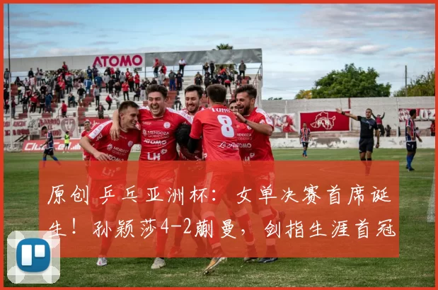 原创 乒乓亚洲杯：女单决赛首席诞生！孙颖莎4-2蒯曼，剑指生涯首冠