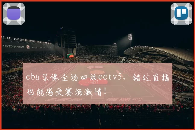 cba录像全场回放cctv5，错过直播也能感受赛场激情！