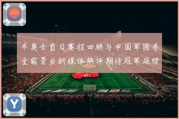 冬奥会首日赛程回顾与中国军团夺金前景分析媒体热评期待冠军延续辉煌