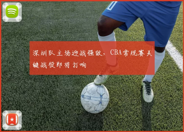 深圳队主场迎战强敌，CBA常规赛关键战役即将打响