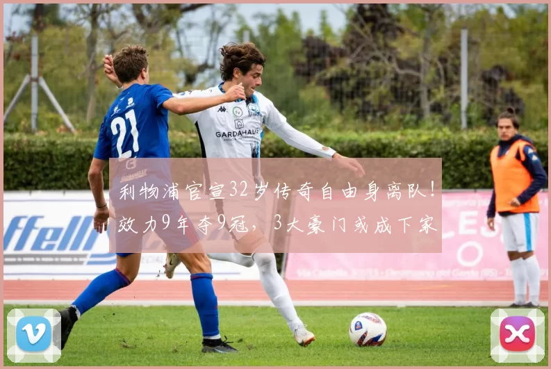 利物浦官宣32岁传奇自由身离队!效力9年夺9冠,3大豪门或成下家