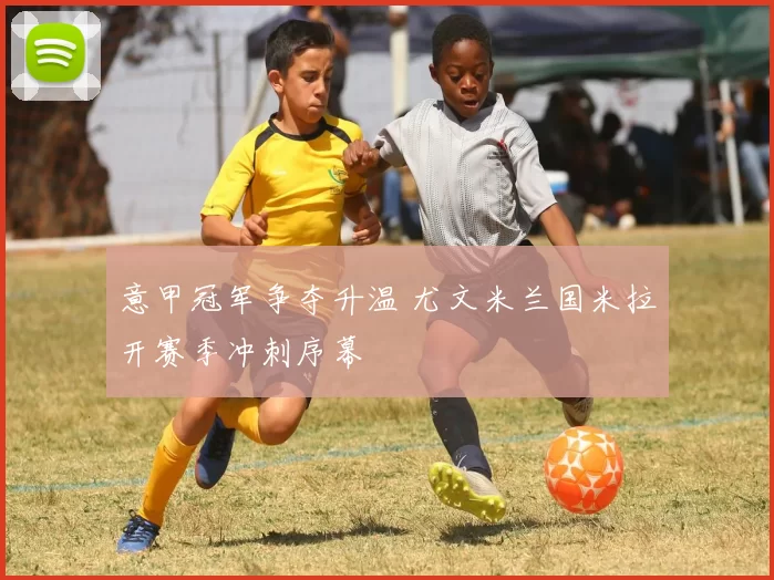 意甲冠军争夺升温 尤文米兰国米拉开赛季冲刺序幕