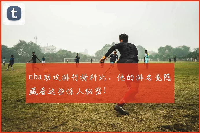 nba助攻排行榜科比,他的排名竟隐藏着这些惊人秘密!