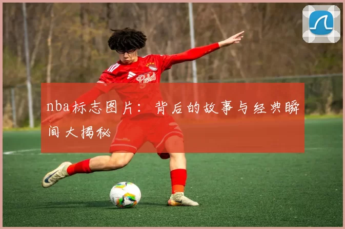 nba标志图片:背后的故事与经典瞬间大揭秘