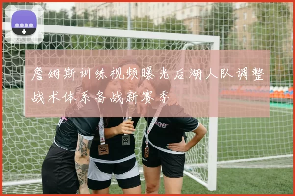 詹姆斯训练视频曝光后湖人队调整战术体系备战新赛季