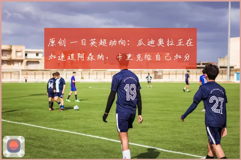 原创 一日英超动向:瓜迪奥拉正在加速追阿森纳,卡里克给自己加分