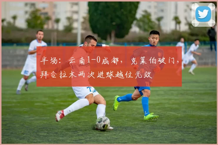 半场：云南1-0成都，克莱伯破门，拜合拉木两次进球越位无效