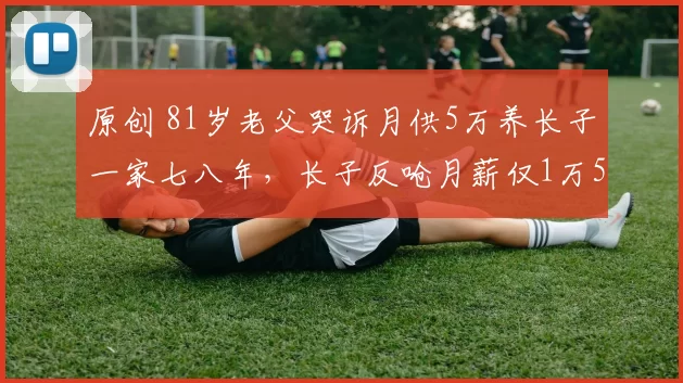 原创 81岁老父哭诉月供5万养长子一家七八年，长子反呛月薪仅1万5天天挤巴士，这场父子“金钱罗生门”让亡妻灵堂蒙羞