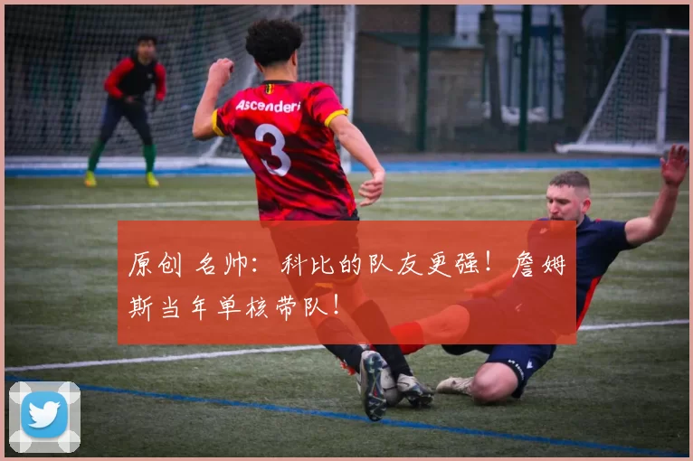 原创 名帅：科比的队友更强！詹姆斯当年单核带队！