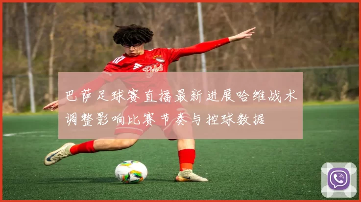 巴萨足球赛直播最新进展哈维战术调整影响比赛节奏与控球数据