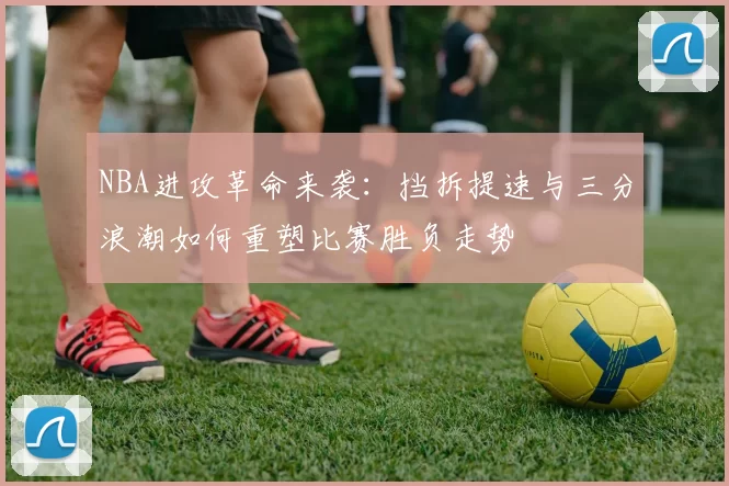 NBA进攻革命来袭:挡拆提速与三分浪潮如何重塑比赛胜负走势