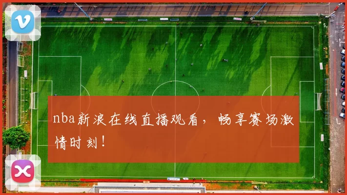 nba新浪在线直播观看，畅享赛场激情时刻！