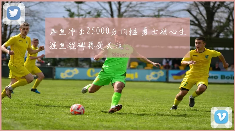 库里冲击25000分门槛 勇士核心生涯里程碑再受关注