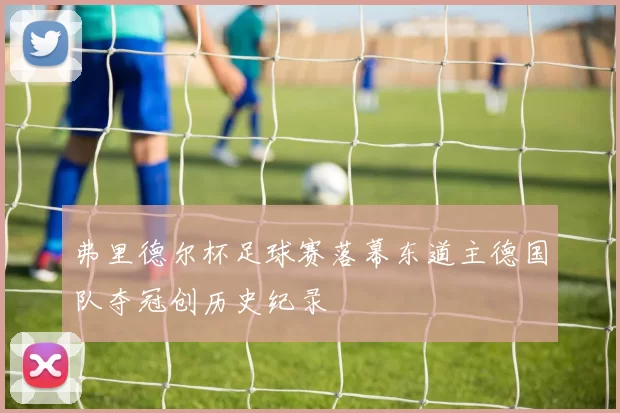 弗里德尔杯足球赛落幕东道主德国队夺冠创历史纪录