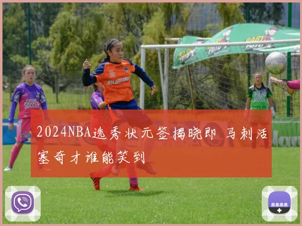 2024NBA选秀状元签揭晓即 马刺活塞奇才谁能笑到