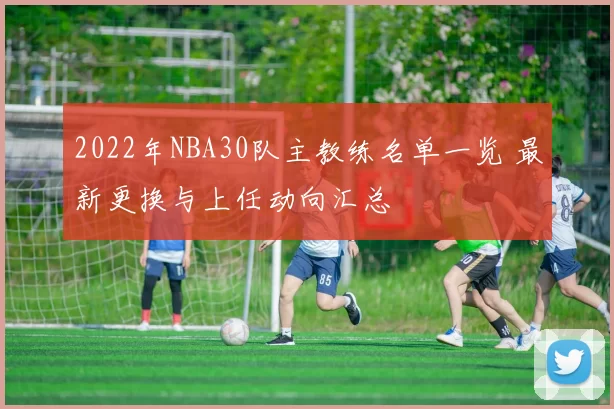 2022年NBA30队主教练名单一览 最新更换与上任动向汇总