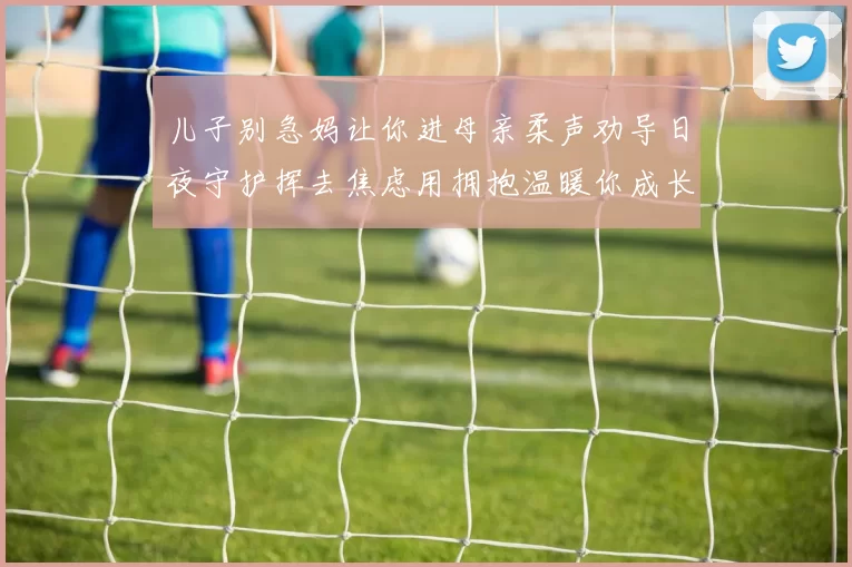 儿子别急妈让你进母亲柔声劝导日夜守护挥去焦虑用拥抱温暖你成长