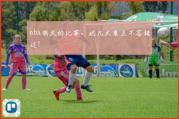 nba明天的比赛，这几大看点不容错过！