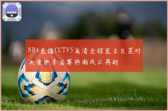 NBA直播CCTV5高清全程直击巨星对决重燃季后赛热潮风云再起