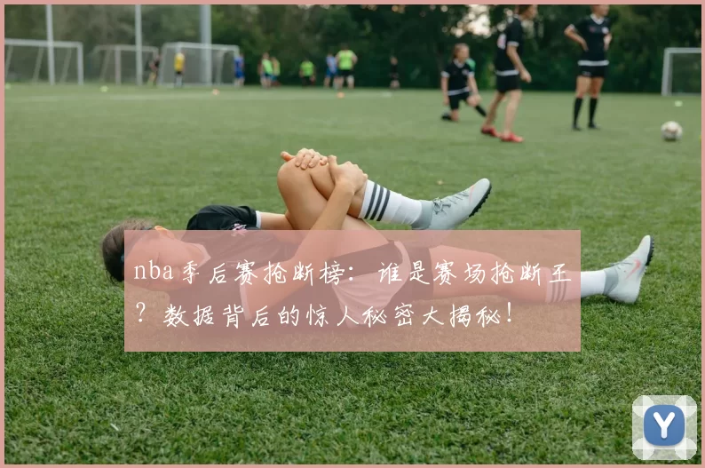 nba季后赛抢断榜:谁是赛场抢断王?数据背后的惊人秘密大揭秘!