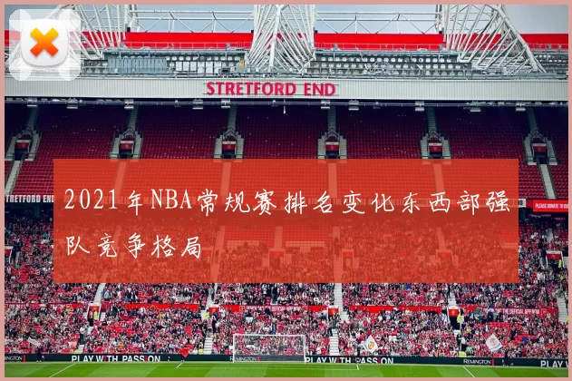 2021年NBA常规赛排名变化东西部强队竞争格局