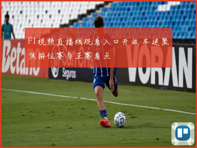 F1视频直播线观看入口开放 车迷聚焦排位赛与正赛看点