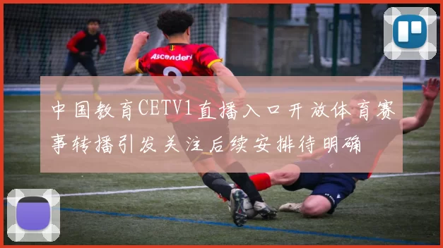 中国教育CETV1直播入口开放体育赛事转播引发关注后续安排待明确