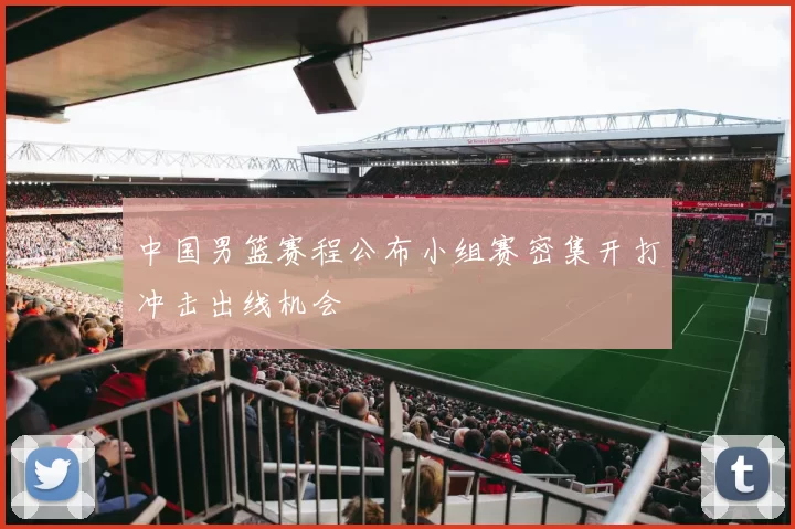 中国男篮赛程公布小组赛密集开打冲击出线机会