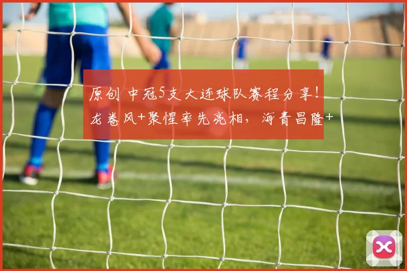 原创 中冠5支大连球队赛程分享！龙卷风+聚惺率先亮相，海青昌隆+传易跟进，桐哲压轴