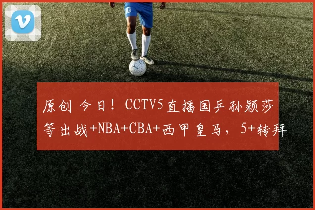 原创 今日！CCTV5直播国乒孙颖莎等出战+NBA+CBA+西甲皇马，5+转拜仁，网络转中超大连英博+中甲大连鲲城等
