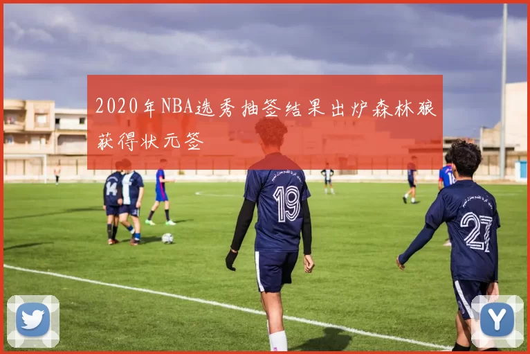 2020年NBA选秀抽签结果出炉森林狼获得状元签
