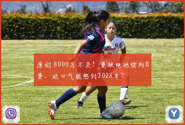 原创 8000万不卖！曼联绝地续约B费，这口气能憋到2028年？