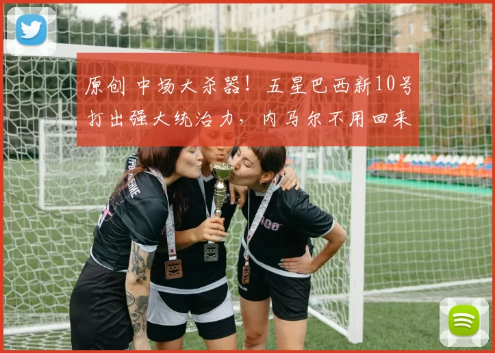 原创 中场大杀器!五星巴西新10号打出强大统治力,内马尔不用回来了