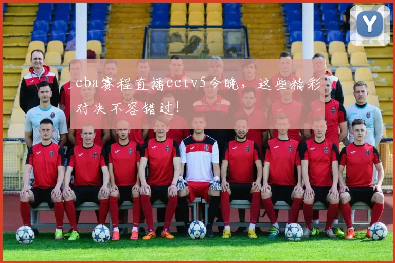 cba赛程直播cctv5今晚，这些精彩对决不容错过！