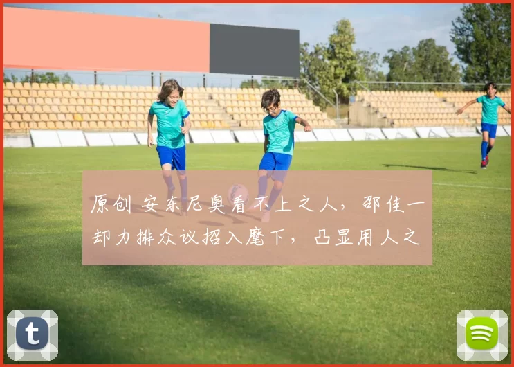 原创 安东尼奥看不上之人，邵佳一却力排众议招入麾下，凸显用人之魄力