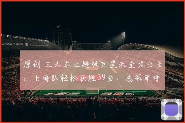 原创 三大本土超级巨星未全力出击，上海队轻松获胜39分，总冠军呼之欲出