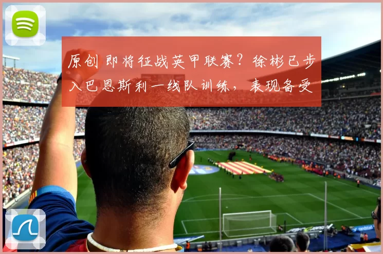 原创 即将征战英甲联赛?徐彬已步入巴恩斯利一线队训练,表现备受认可