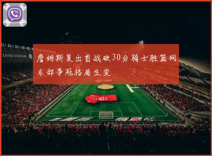 詹姆斯复出首战砍30分骑士胜篮网东部争冠格局生变