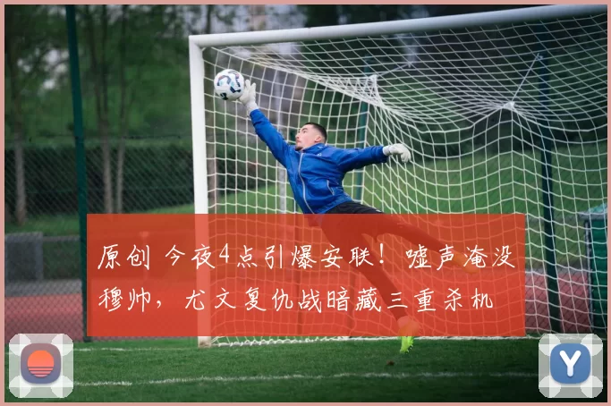 原创 今夜4点引爆安联！嘘声淹没穆帅，尤文复仇战暗藏三重杀机