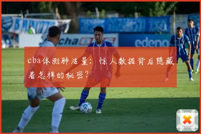 cba体测肺活量：惊人数据背后隐藏着怎样的秘密？