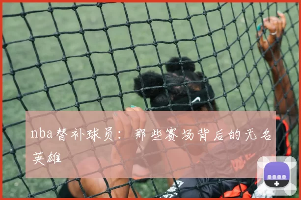 nba替补球员:那些赛场背后的无名英雄