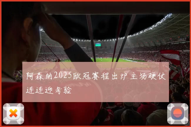 阿森纳2025欧冠赛程出炉主场硬仗连连迎考验