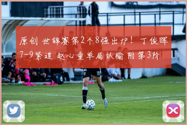 原创 世锦赛第2个8强出炉！丁俊晖7-9紧追 赵心童单局认输 附第3阶段时间