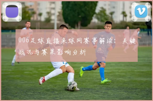 006足球直播来球网赛事解读：关键战况与赛果影响分析