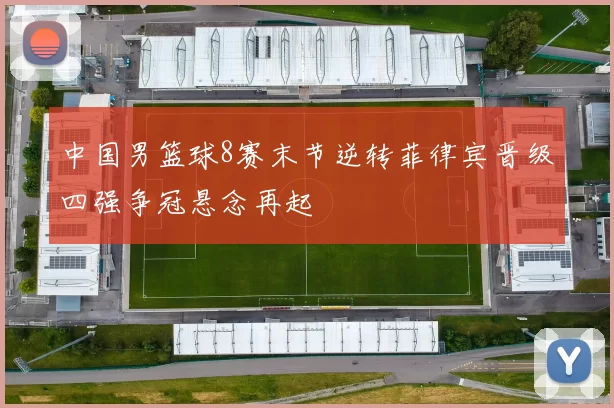 中国男篮球8赛末节逆转菲律宾晋级四强争冠悬念再起