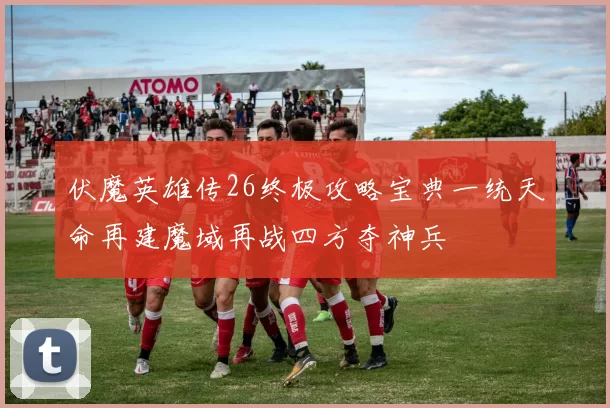 伏魔英雄传26终极攻略宝典一统天命再建魔域再战四方夺神兵