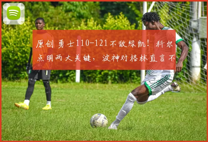 原创 勇士110-121不敌绿凯！科尔点明两大关键，波神对格林直言不讳