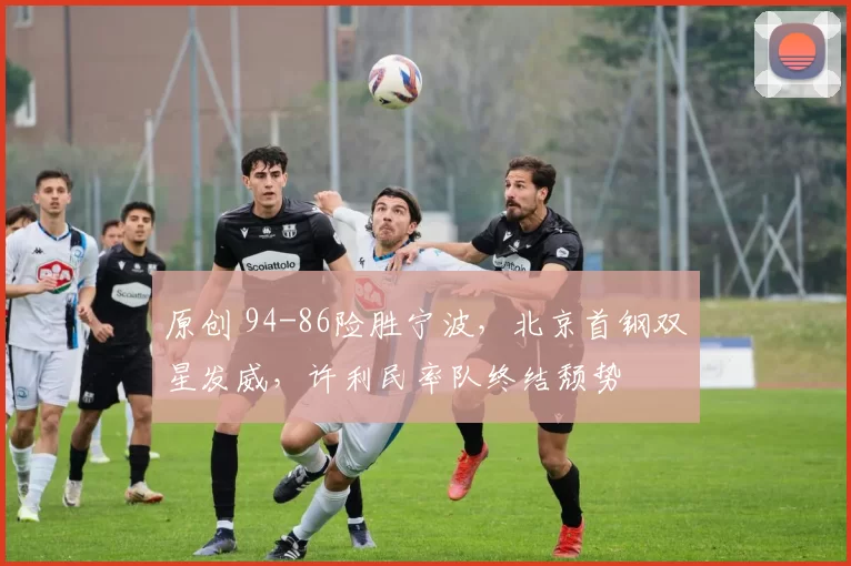 原创 94-86险胜宁波,北京首钢双星发威,许利民率队终结颓势