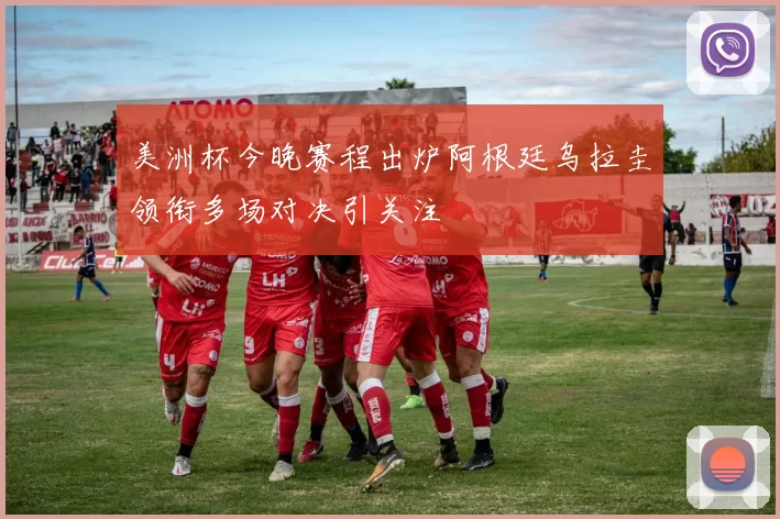 美洲杯今晚赛程出炉阿根廷乌拉圭领衔多场对决引关注