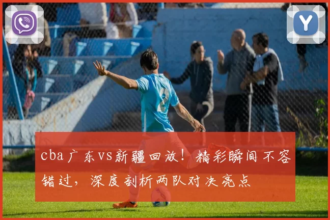 cba广东vs新疆回放！精彩瞬间不容错过，深度剖析两队对决亮点